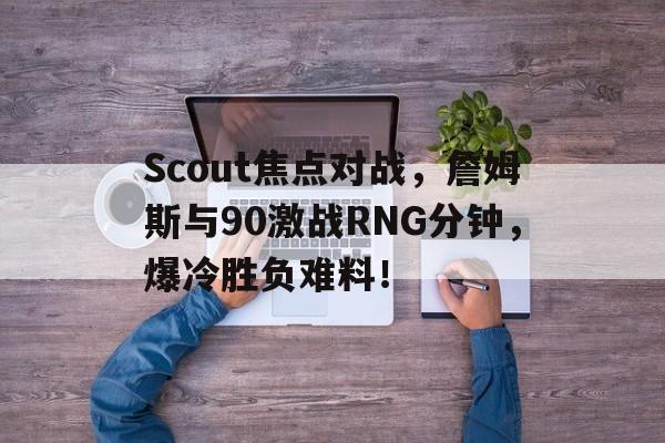 在线娱乐-Scout焦点对战，詹姆斯与90激战RNG分钟，爆冷胜负难料！-在线娱乐